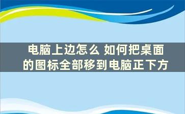 电脑上边怎么 如何把桌面的图标全部移到电脑正下方